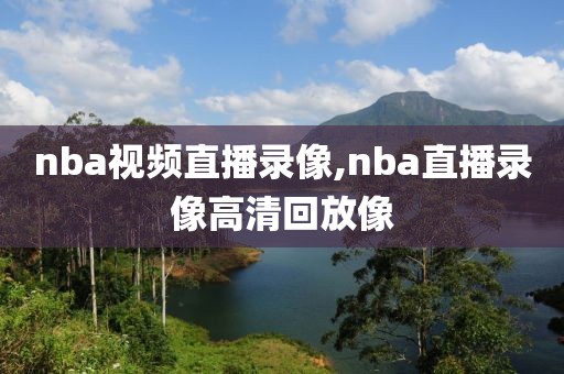 nba视频直播录像,nba直播录像高清回放像