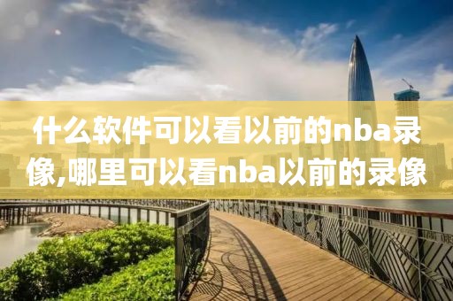 什么软件可以看以前的nba录像,哪里可以看nba以前的录像