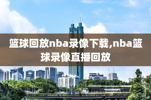 篮球回放nba录像下载,nba篮球录像直播回放