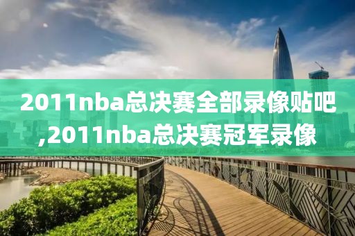 2011nba总决赛全部录像贴吧,2011nba总决赛冠军录像