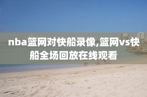 nba篮网对快船录像,篮网vs快船全场回放在线观看