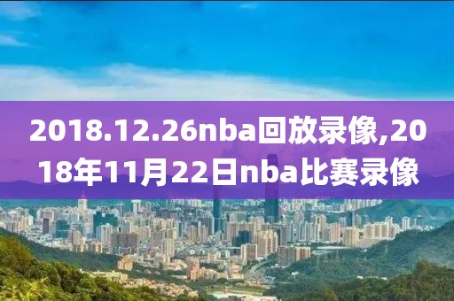 2018.12.26nba回放录像,2018年11月22日nba比赛录像