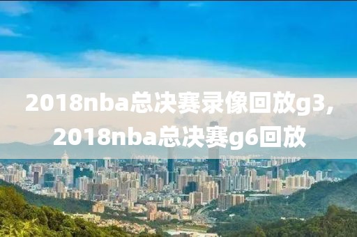 2018nba总决赛录像回放g3,2018nba总决赛g6回放