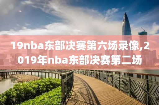 19nba东部决赛第六场录像,2019年nba东部决赛第二场