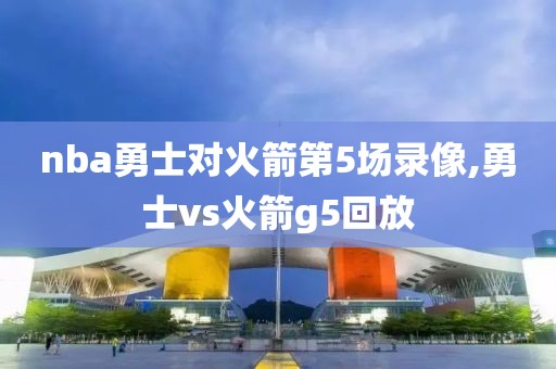 nba勇士对火箭第5场录像,勇士vs火箭g5回放