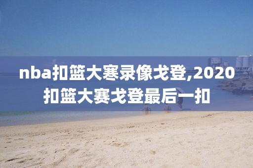 nba扣篮大寒录像戈登,2020扣篮大赛戈登最后一扣