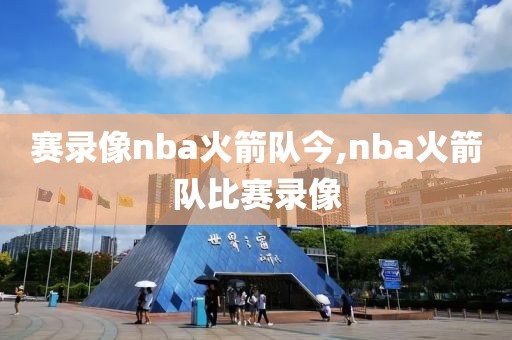 赛录像nba火箭队今,nba火箭队比赛录像