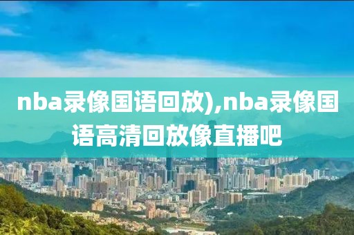 nba录像国语回放),nba录像国语高清回放像直播吧
