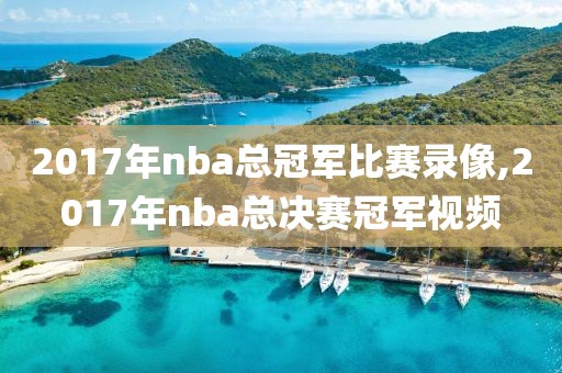 2017年nba总冠军比赛录像,2017年nba总决赛冠军视频