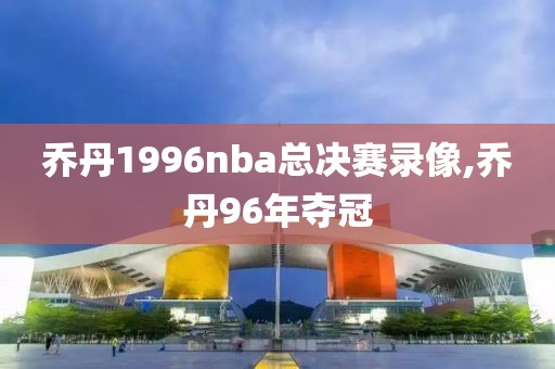 乔丹1996nba总决赛录像,乔丹96年夺冠