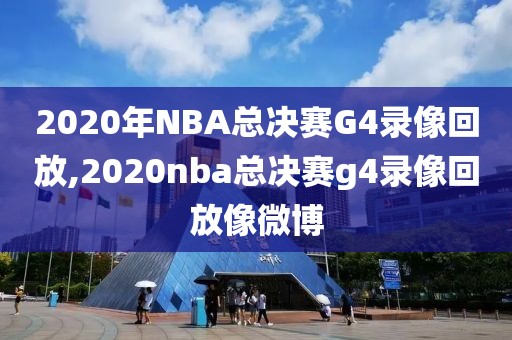 2020年NBA总决赛G4录像回放,2020nba总决赛g4录像回放像微博