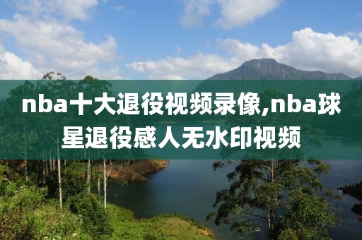 nba十大退役视频录像,nba球星退役感人无水印视频