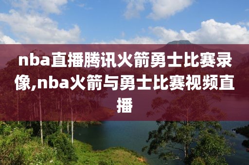 nba直播腾讯火箭勇士比赛录像,nba火箭与勇士比赛视频直播
