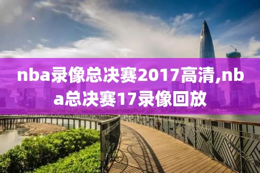 nba录像总决赛2017高清,nba总决赛17录像回放