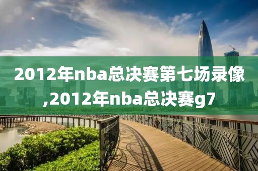 2012年nba总决赛第七场录像,2012年nba总决赛g7