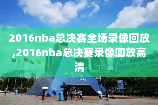 2016nba总决赛全场录像回放,2016nba总决赛录像回放高清