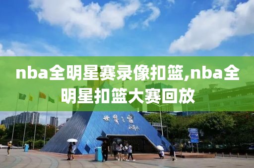 nba全明星赛录像扣篮,nba全明星扣篮大赛回放