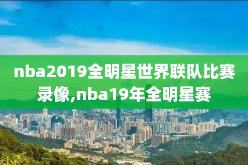 nba2019全明星世界联队比赛录像,nba19年全明星赛