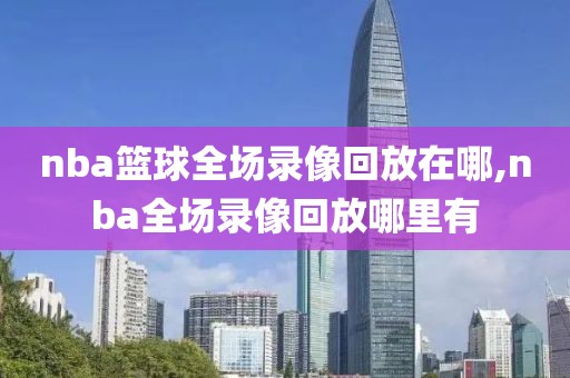 nba篮球全场录像回放在哪,nba全场录像回放哪里有