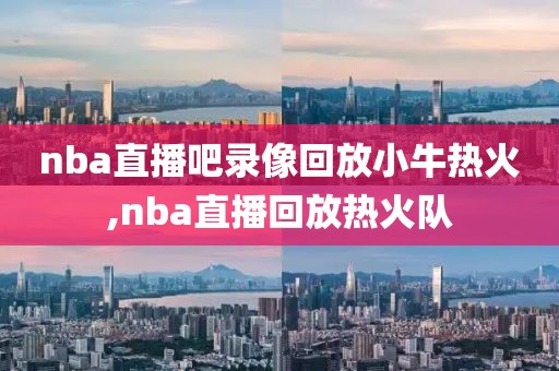 nba直播吧录像回放小牛热火,nba直播回放热火队