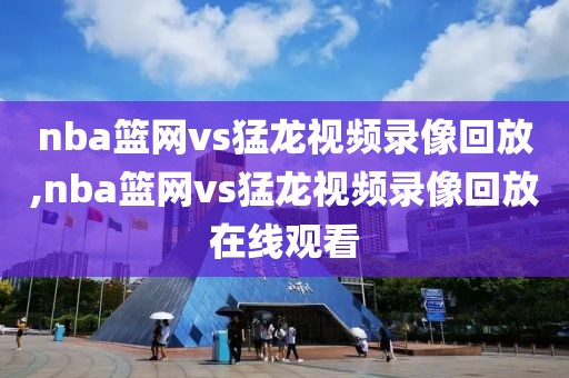 nba篮网vs猛龙视频录像回放,nba篮网vs猛龙视频录像回放在线观看