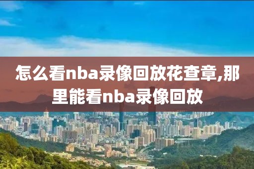 怎么看nba录像回放花查章,那里能看nba录像回放