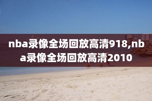 nba录像全场回放高清918,nba录像全场回放高清2010 nba录像全场回放高清918,nba录像全场回放高清2010