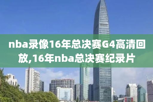 nba录像16年总决赛G4高清回放,16年nba总决赛纪录片