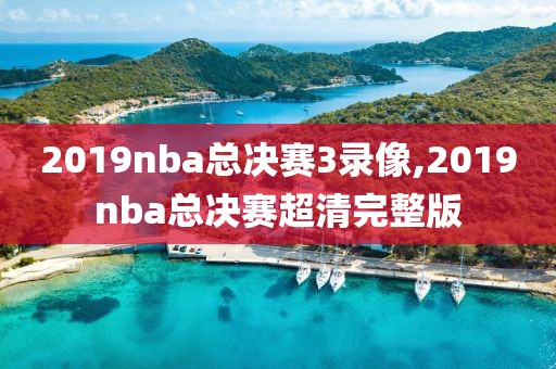 2019nba总决赛3录像,2019nba总决赛超清完整版