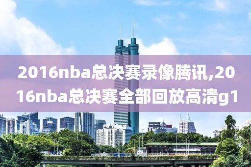2016nba总决赛录像腾讯,2016nba总决赛全部回放高清g1