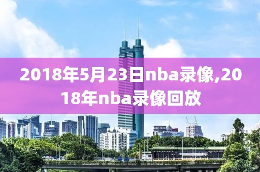 2018年5月23日nba录像,2018年nba录像回放