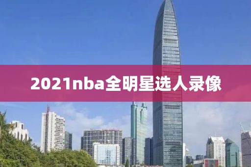 2021nba全明星选人录像