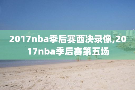 2017nba季后赛西决录像,2017nba季后赛第五场