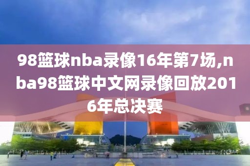 98篮球nba录像16年第7场,nba98篮球中文网录像回放2016年总决赛