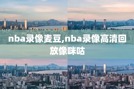 nba录像麦豆,nba录像高清回放像咪咕