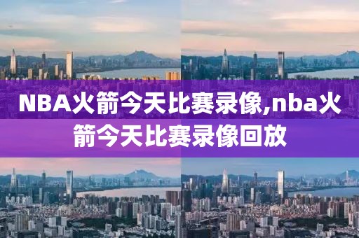 NBA火箭今天比赛录像,nba火箭今天比赛录像回放