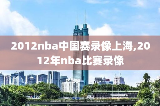 2012nba中国赛录像上海,2012年nba比赛录像