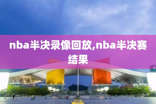 nba半决录像回放,nba半决赛结果