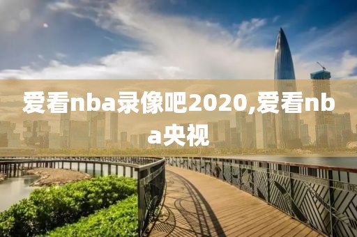 爱看nba录像吧2020,爱看nba央视