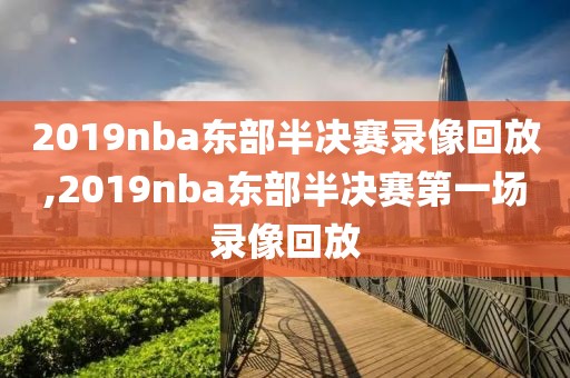 2019nba东部半决赛录像回放,2019nba东部半决赛第一场录像回放 2019nba东部半决赛录像回放,2019nba东部半决赛第一场录像回放
