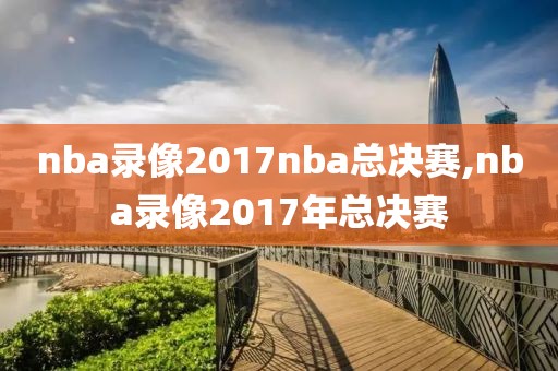 nba录像2017nba总决赛,nba录像2017年总决赛