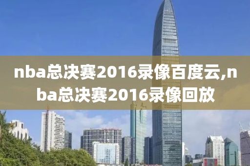 nba总决赛2016录像百度云,nba总决赛2016录像回放