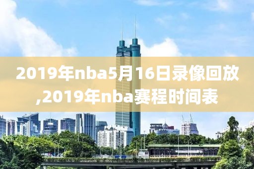 2019年nba5月16日录像回放,2019年nba赛程时间表 2019年nba5月16日录像回放,2019年nba赛程时间表