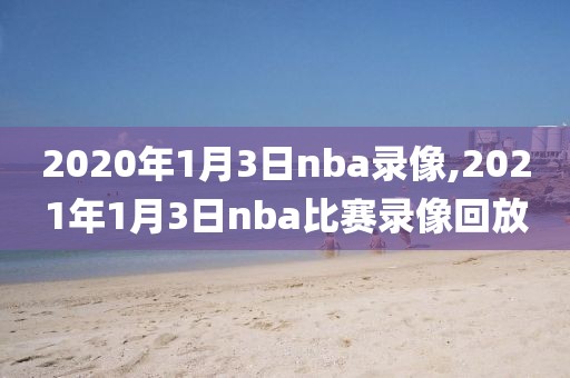 2020年1月3日nba录像,2021年1月3日nba比赛录像回放
