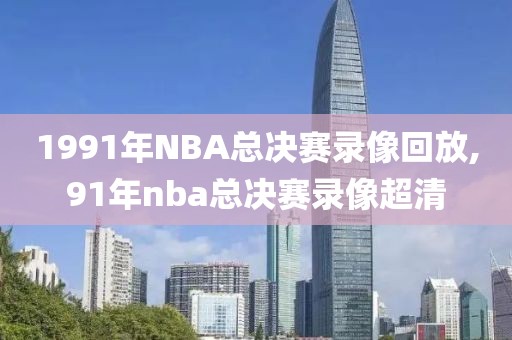 1991年NBA总决赛录像回放,91年nba总决赛录像超清