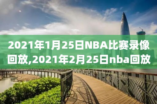 2021年1月25日NBA比赛录像回放,2021年2月25日nba回放