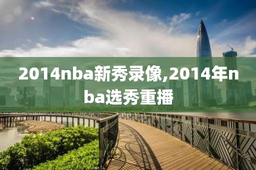 2014nba新秀录像,2014年nba选秀重播