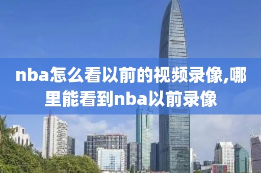 nba怎么看以前的视频录像,哪里能看到nba以前录像