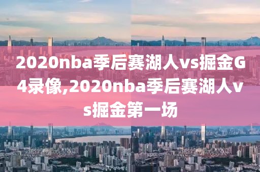 2020nba季后赛湖人vs掘金G4录像,2020nba季后赛湖人vs掘金第一场