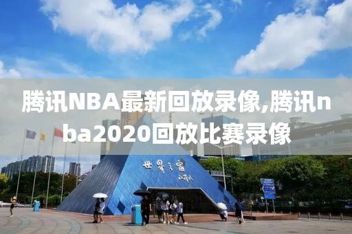 腾讯NBA最新回放录像,腾讯nba2020回放比赛录像